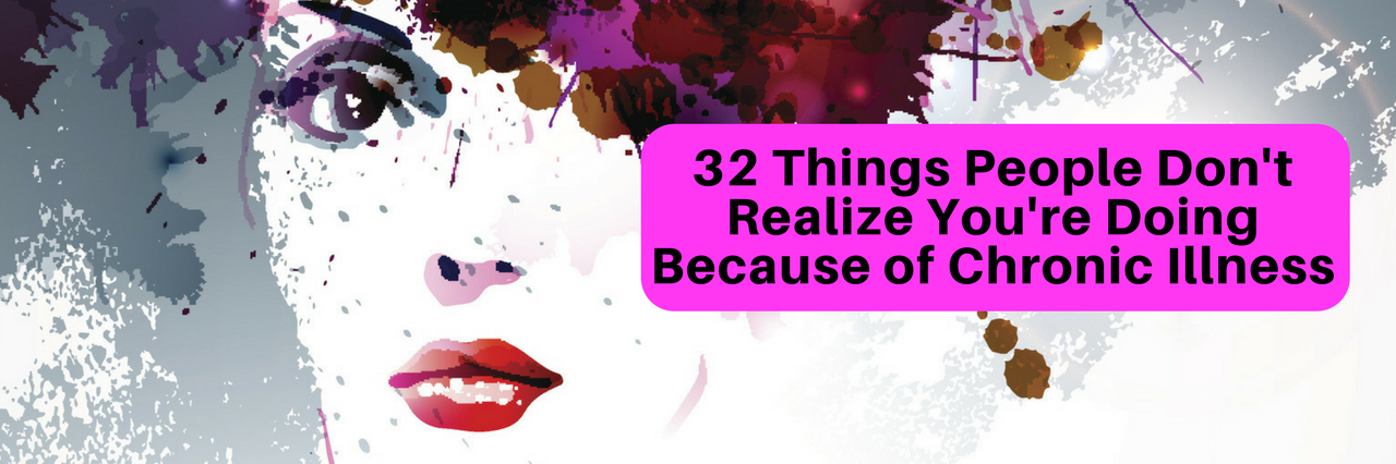 32 Things People Don't Realize You're Doing Because of Chronic Illness 32 Things People Don't Realize You're Doing Because of Chronic Illness