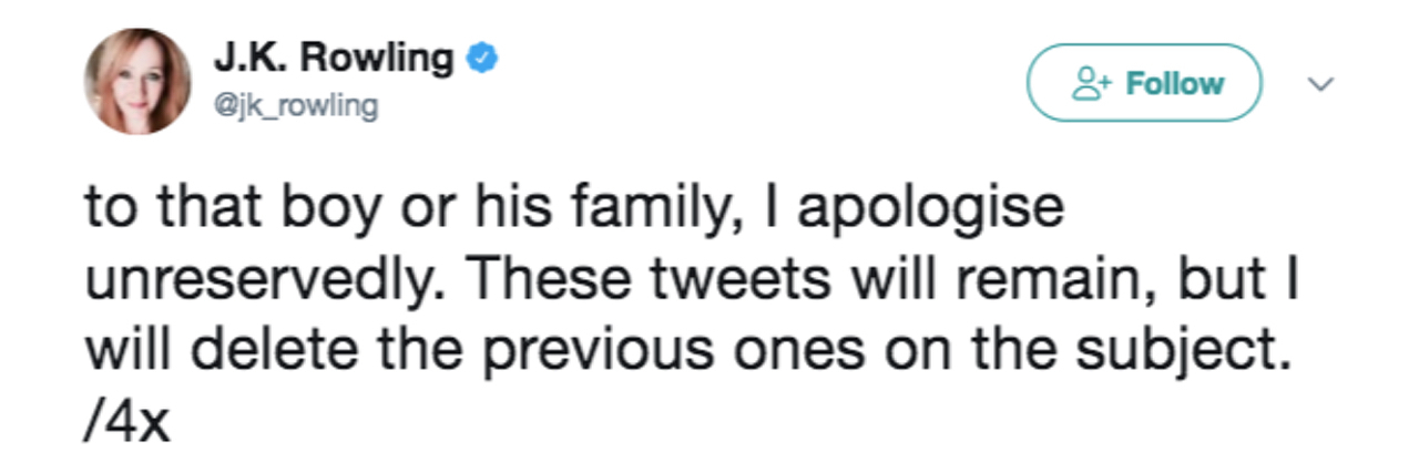 J.K. Rowling Apologizes for Tweet About Trump Ignoring Disabled Boy Tweet from JK Rowling which reads "to that boy or his family, I apologise unreservedly. These tweets will remain, but I will delete the previous ones on the subject."