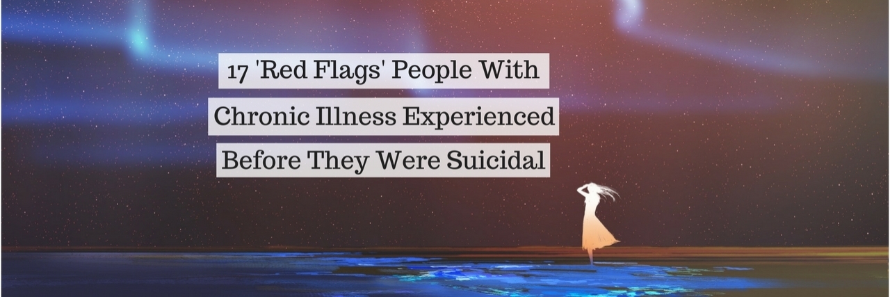 Warning Signs People With Chronic Illness Felt When They Were Suicidal 17 'Red Flags' People With Chronic Illness