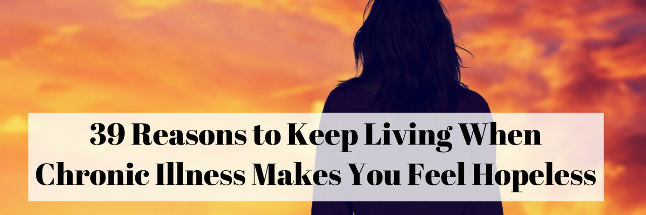 39 Reasons to Keep Living When Chronic Illness Makes You Feel Hopeless