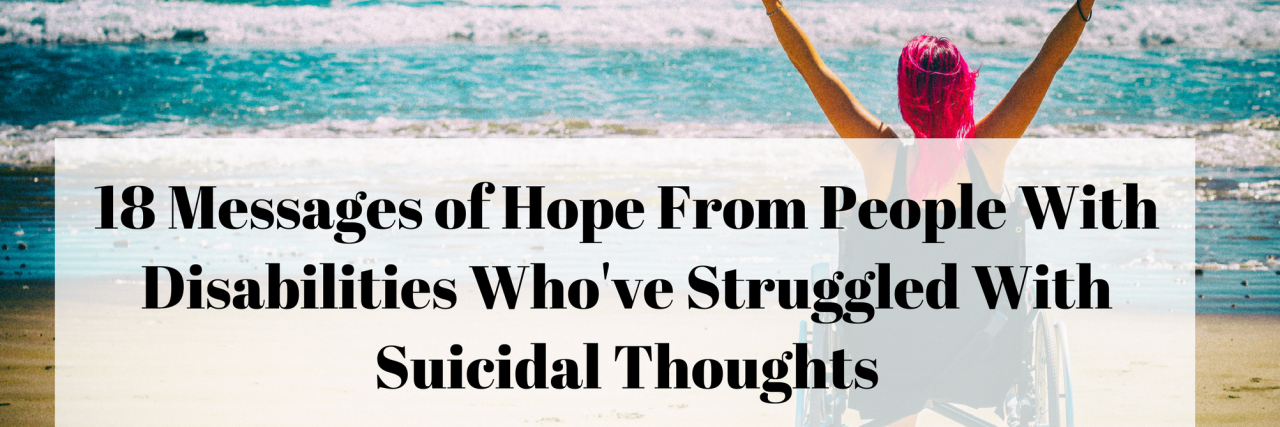 Suicide Prevention in People With Disabilities: Messages of Hope 18 Messages of Hope From People With Disabilities Who've Struggled With Suicidal Thoughts