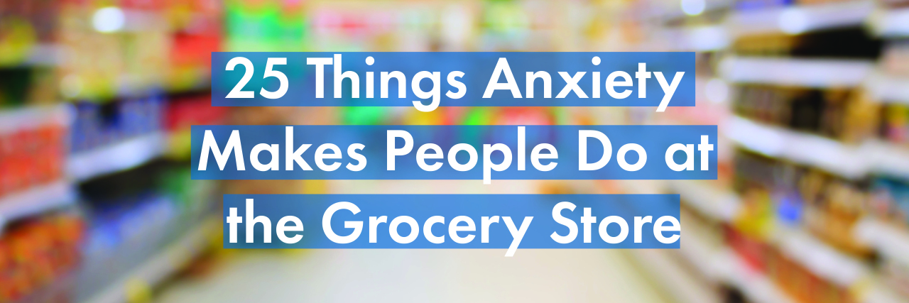 25 Things Anxiety Makes People Do at the Grocery Store