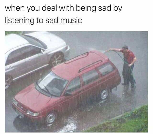 when you deal with being sad by listening to sad music