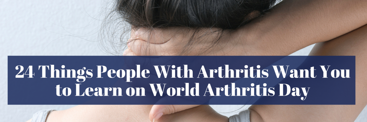 24 Things People Should Know on World Arthritis Day 24 Things People With Arthritis Want You to Learn on World Arthritis Day