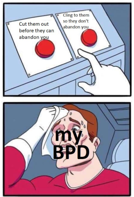 bpd meme: cut them out before they abandon you/cling to them so they don't abandon you