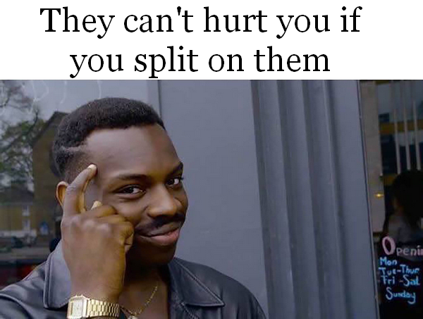 they can't hurt you if you split on the,