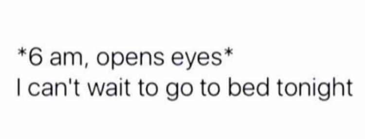 *6 am, opens eyes* I can't wait to go to bed tonight