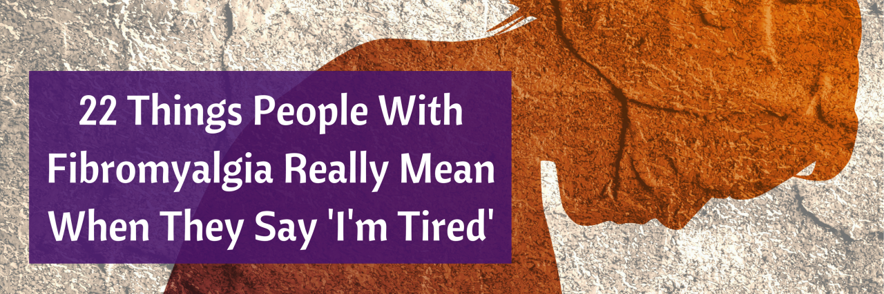 22 Things People With Fibromyalgia Really Mean When They Say 'I'm Tired'