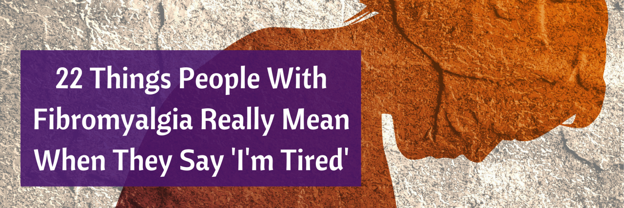22 Things People With Fibromyalgia Mean When They Say 'I'm Tired' 22 Things People With Fibromyalgia Really Mean When They Say 'I'm Tired'