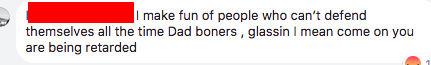 "I make fun of people who can't defend themselves all the time Dad boners , glassin I mean come on you are being retarded"