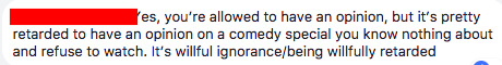 "Yes, you're allowed to have an opinion, but it's pretty retarded to have an opinion on a comedy special you know nothing about and refuse to watch. It's willful ignorance/being willfully retarded"