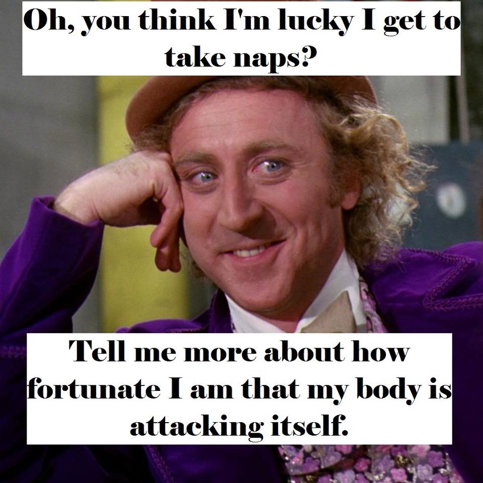 oh, you think I'm lucky I get to take naps? tell me more about how fortunate I am that my body is attacking itself