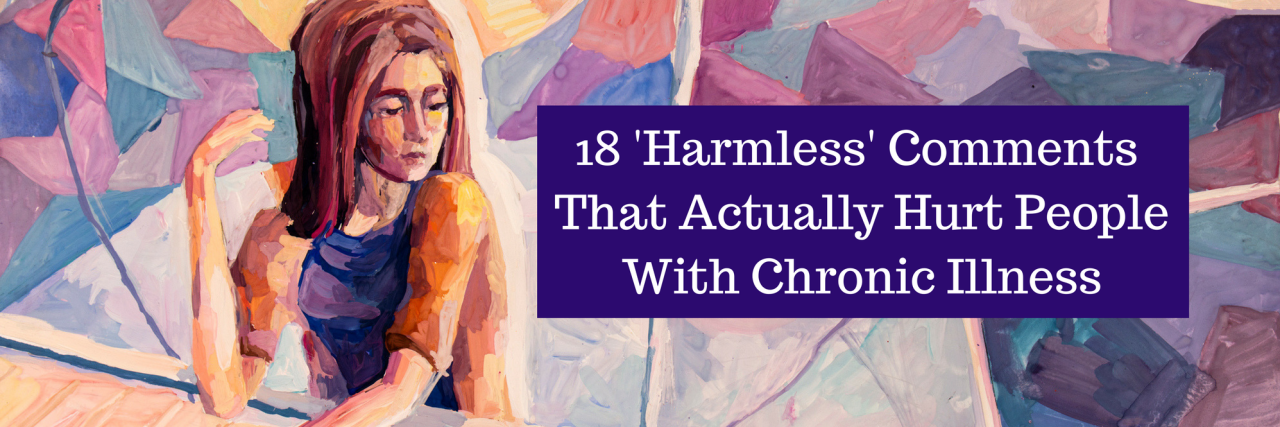 18 'Harmless' Comments Said to People With Chronic Illness 18 'Harmless' Comments That Actually Hurt People With Chronic Illness