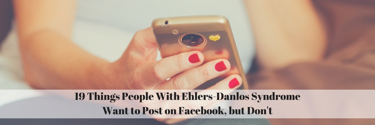 19 Things People With Ehlers-Danlos Syndrome Want to Post on Facebook 19 Things People With Ehlers-Danlos Syndrome Want to Post on Facebook, but Don't with pic of woman holding smartphone