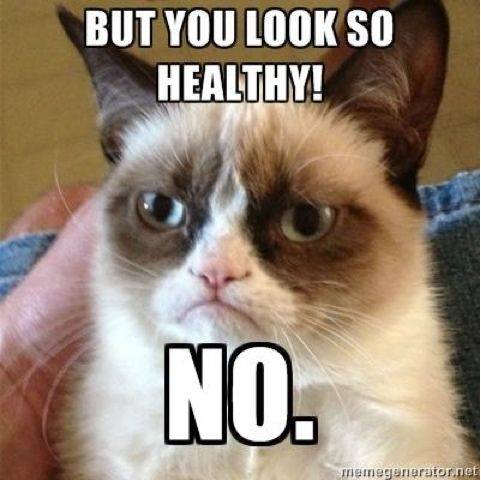but you look so healthy! no.