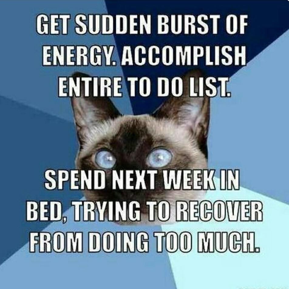 get sudden burst of energy. accomplish entire to do list. spend next week in bed, trying to recover from doing too much.