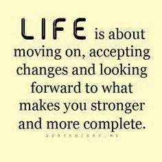 Life is about moving on, accepting changes and looking forward to what makes you stronger and more complete.