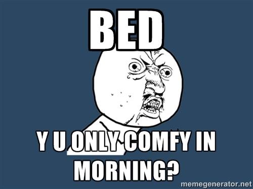 bed, why you only comfy in the morning?