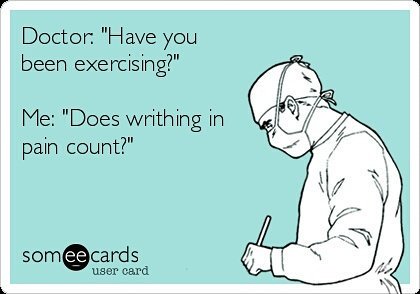 doctor: have you been exercising? me: does writhing in pain count?