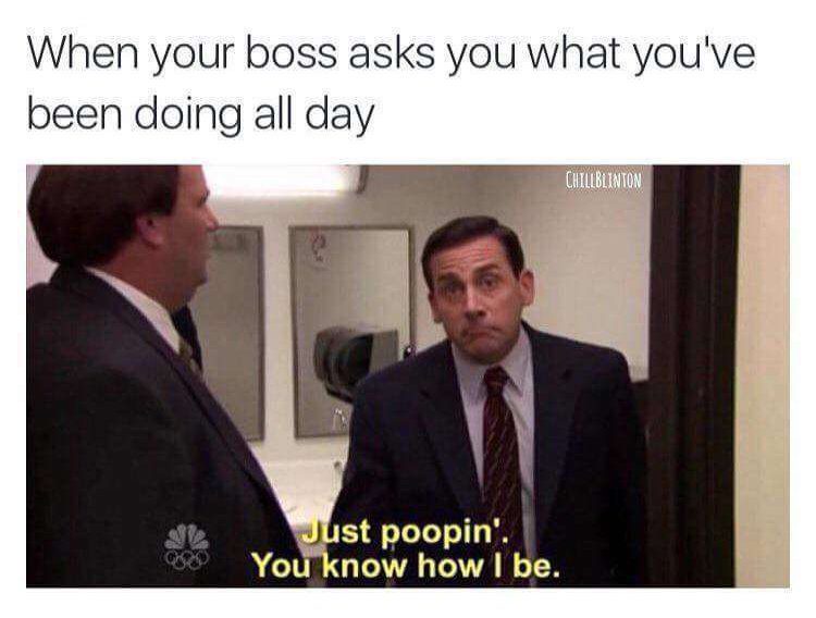 when your boss asks you what you've been doing all day, with michael scott from the office saying 'just pooping, you know how I be'