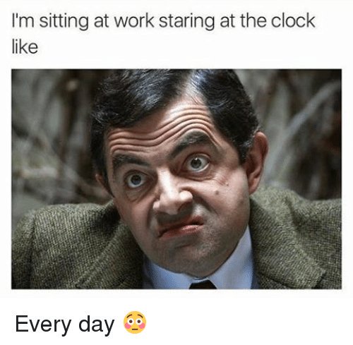 I'm sitting at work staring at the clock like... with a photo of mr. bean looking bored and impatient