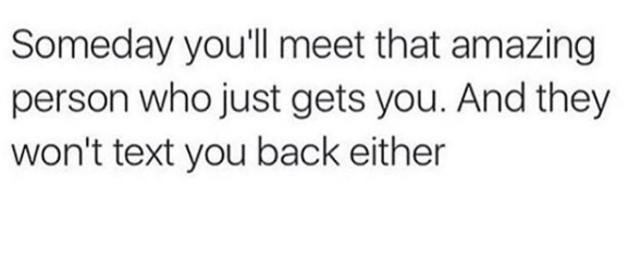 someday you'll meet someone who gets you and also doesn't text back