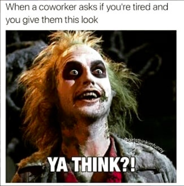 when a coworker asks if you're tired and you give them this look... with a photo of the guy from beetlejuice saying 'ya think?'
