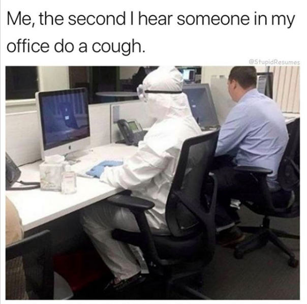 me, the second I hear someone in the office do a cough.. with a man wearing a hazmat suit in an office