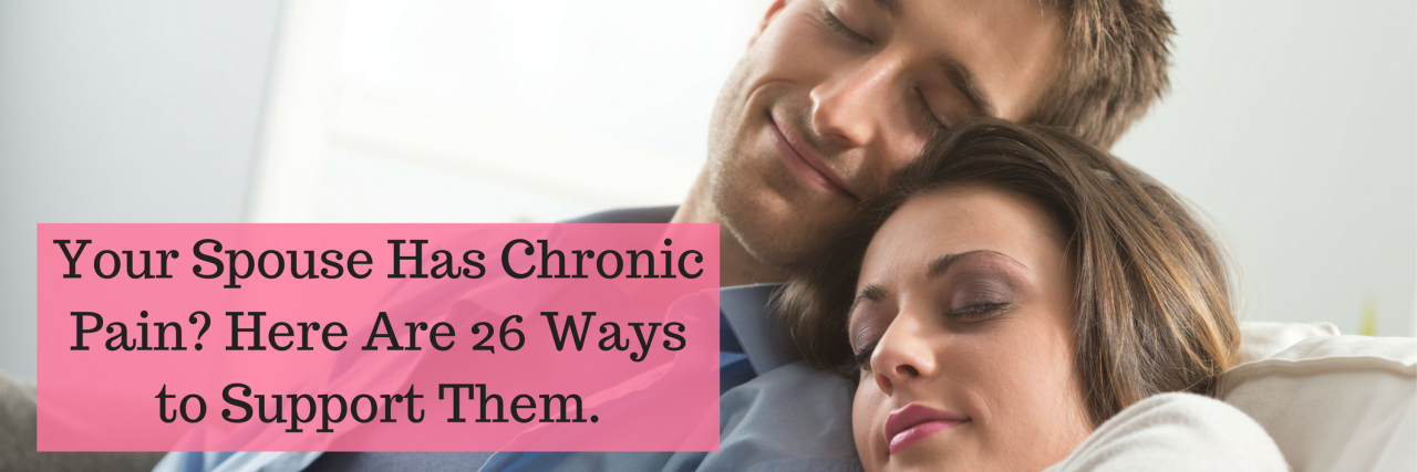 26 Ways to Support a Spouse With Chronic Pain Your Spouse Has Chronic Pain_ Here Are 26 Ways to Support Them.