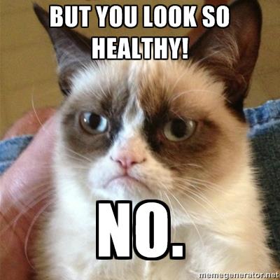 but you look so healthy! NO.