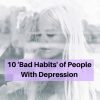 A faded photo of a woman. Text reads 10 'Bad Habits' of People With Depression