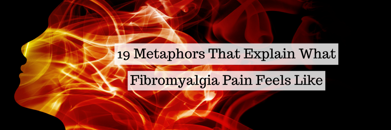 19 Metaphors That Describe What Fibromyalgia Pain Feels Like 19 metaphors that explain what fibromyalgia pain feels like