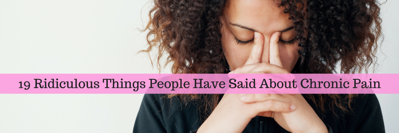 19 Ridiculous Things People Have Said About Chronic Pain 19 Ridiculous Things People Have Said About Chronic Pain