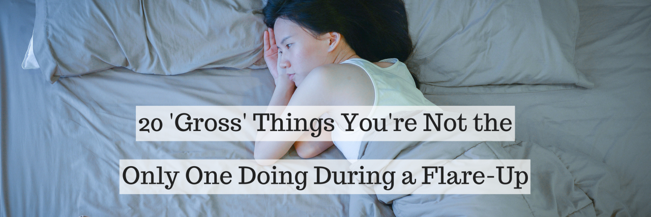 20 'Gross' Things People With Chronic Illnesses Do During Flare-Ups 20 'Gross' Things You're Not the Only One Doing During a Flare-Up