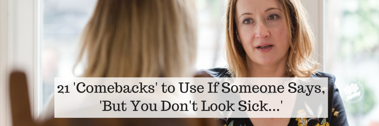 21 'Comebacks' to Use If Someone Says, 'But You Don't Look Sick...' 21 'Comebacks' to Use If Someone Says, 'But You Don't Look Sick...'