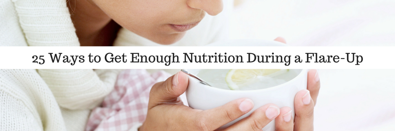 25 Tips for Eating and Getting Nutrition During a Flare-Up 25 Ways to Get Enough Nutrition During a Flare-Up