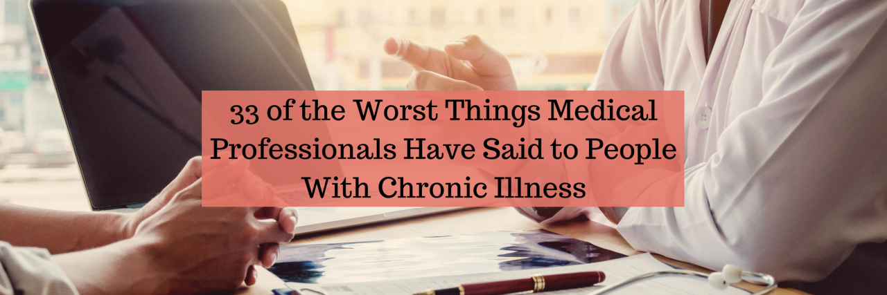 33 Worst Things Medical Professionals Have Said to Patients 33 of the Worst Things Medical Professionals Have Said to People With Chronic Illness