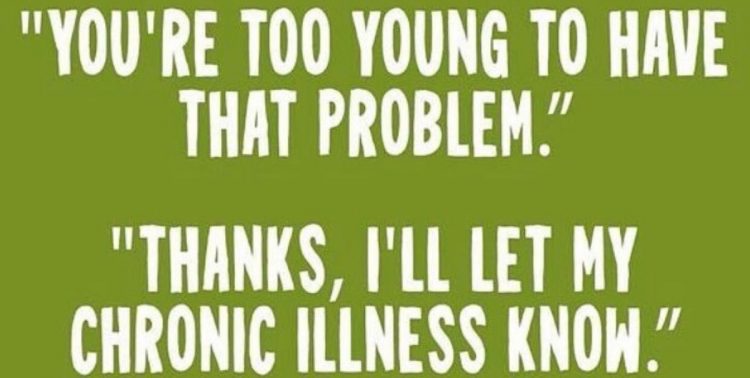 'you're too young to have that problem!' 'thanks, I'll let my chronic illness know'