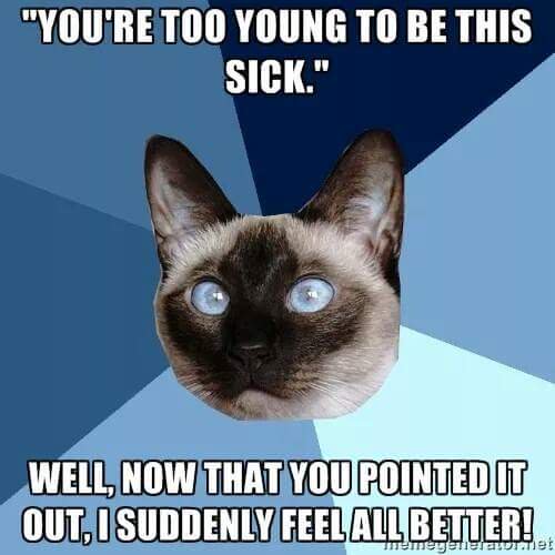 you're too young to be that sick. well, now that you pointed it out I suddenly feel all better