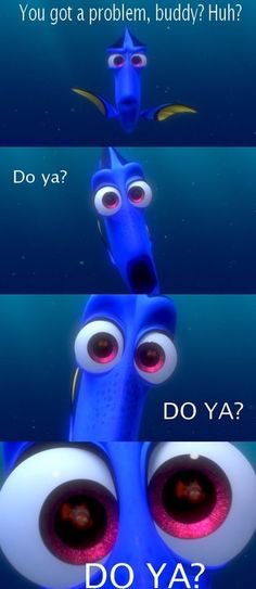 dory from finding nemo saying, 'you got a problem, buddy? do ya? do ya? do ya?'