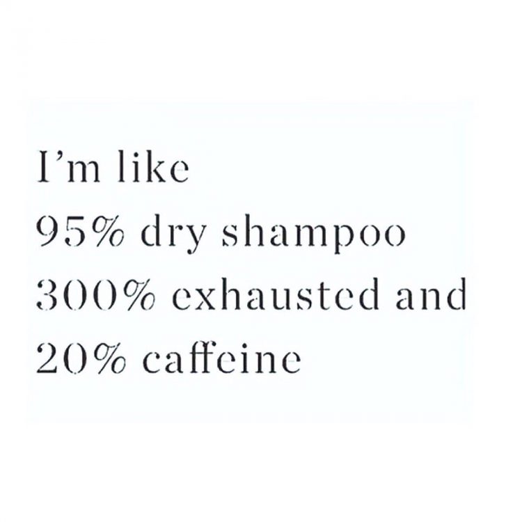 I'm like 95% dry shampoo, 300% exhausted and 20% caffeine