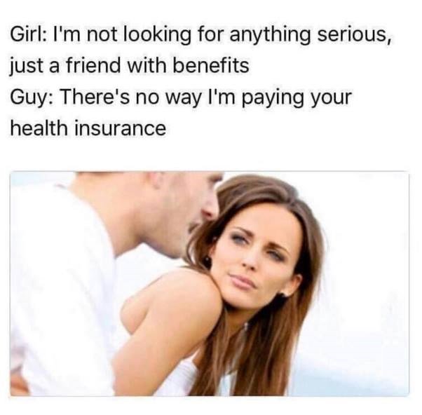 girl: I'm not looking for anything serious, just a friend with benefits. guy: there's no way I'm paying your health insurance