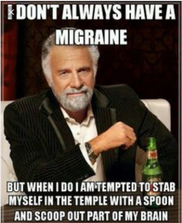 I don't always have a migraine... but when I do I am tempted to stab myself in the temple with a spoon and scoop out part of my brain