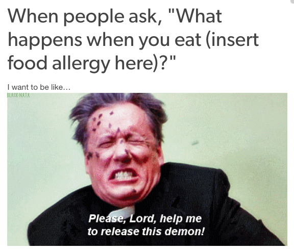 when people ask, 'what happens when you eat (insert food allergy here)?' with a priest rocking back and forth saying 'please lord, help me to release this demon!!'