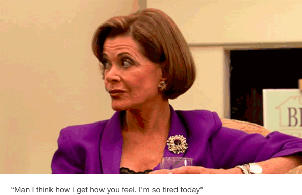 "man I get how you feel, I'm so tired today," with lucille bluth giving a side eye