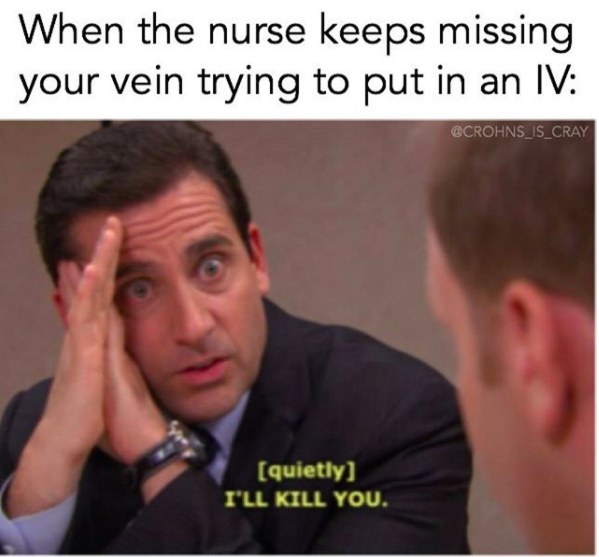when the nurse keeps missing your vein trying to put in an IV... with michael scott whispering 'I'll kill you'