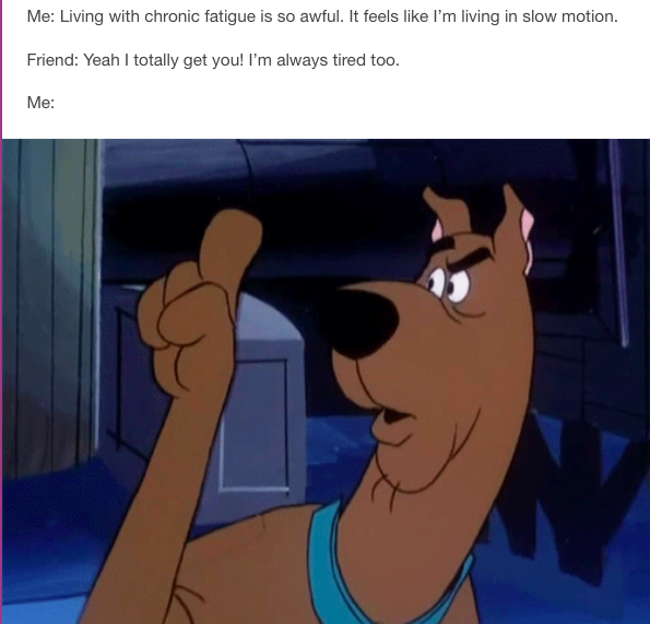 me: living with chronic fatigue is so awful. it feels like I'm living in slow motion. friend: yeah I totally get you! I'm always tired too! me: scooby doo looking angry and holding up a finger and shaking his head no