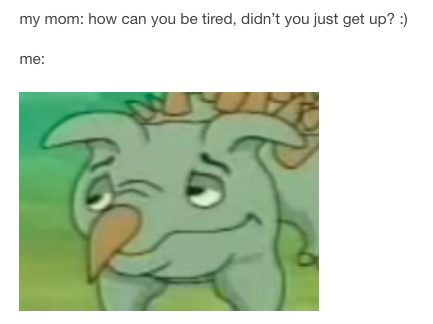 my mom: how can you be tired, didn't you just wake up? me: cartoon animal looking tired