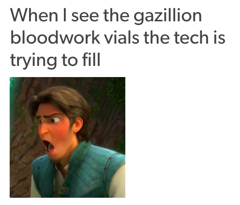 when I see the gazillion bloodwork vials the tech is trying to fill... with the prince from tangled looking horrified