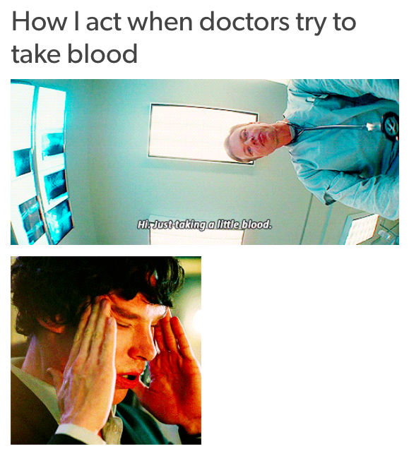 how I act when doctors try to take my blood... with a picture of a doctor standing over someone and saying 'Hi, I'm just taking a little blood,' and a photo of sherlock holmes holding his head and breathing quickly
